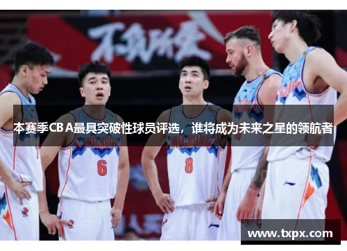 本赛季CBA最具突破性球员评选，谁将成为未来之星的领航者