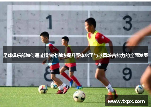 足球俱乐部如何通过精细化训练提升整体水平与球员综合能力的全面发展