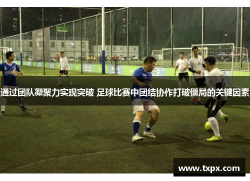 通过团队凝聚力实现突破 足球比赛中团结协作打破僵局的关键因素