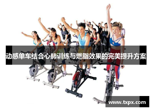 动感单车结合心肺训练与燃脂效果的完美提升方案