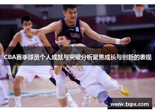 CBA赛季球员个人成就与突破分析聚焦成长与创新的表现